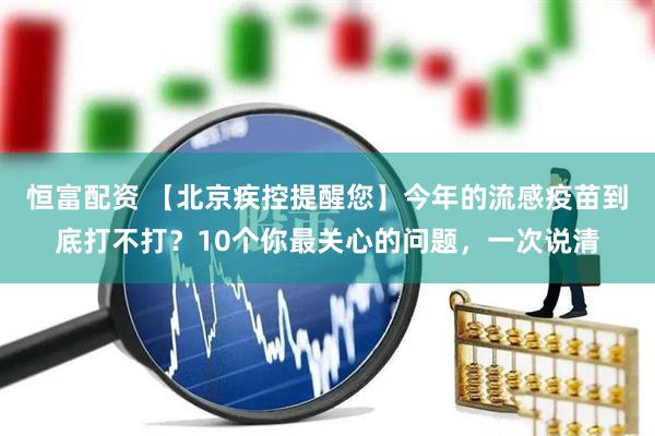 恒富配资 【北京疾控提醒您】今年的流感疫苗到底打不打？10个你最关心的问题，一次说清