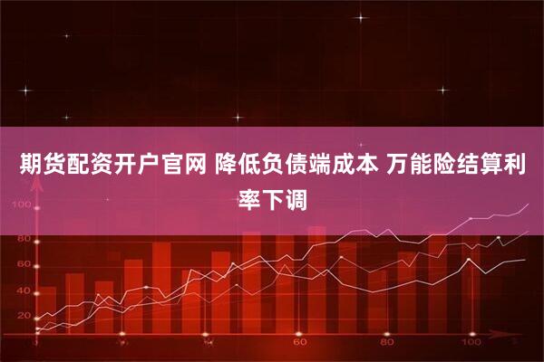 期货配资开户官网 降低负债端成本 万能险结算利率下调