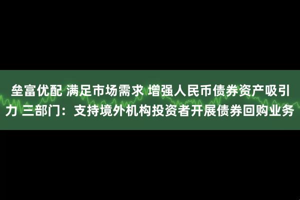 垒富优配 满足市场需求 增强人民币债券资产吸引力 三部门：支持境外机构投资者开展债券回购业务