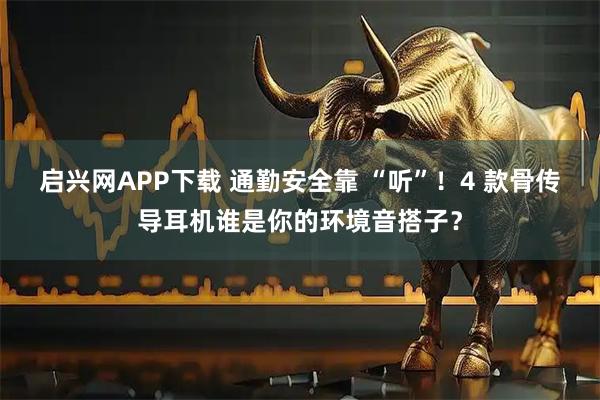 启兴网APP下载 通勤安全靠 “听”！4 款骨传导耳机谁是你的环境音搭子？