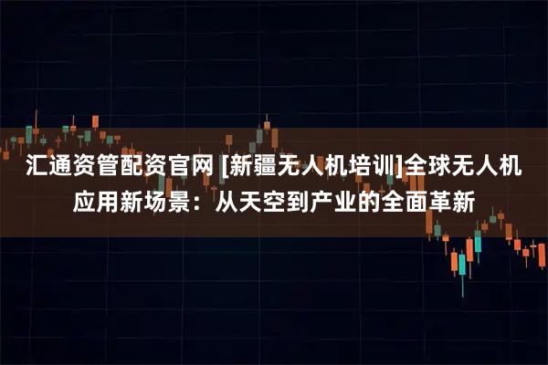 汇通资管配资官网 [新疆无人机培训]全球无人机应用新场景：从天空到产业的全面革新