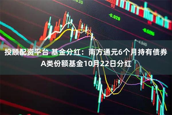 投顾配资平台 基金分红:南方通元6个月持有债券A类份额基金10月22日分红