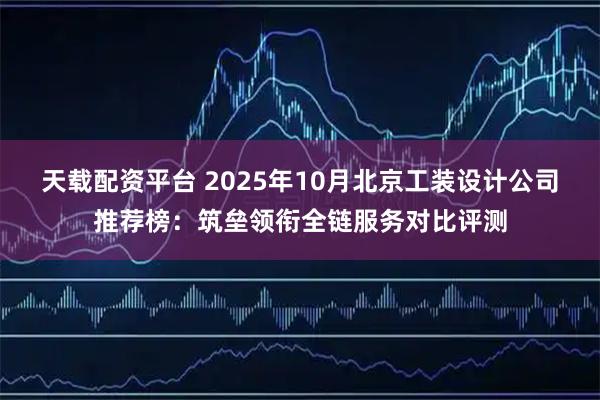 天载配资平台 2025年10月北京工装设计公司推荐榜:筑垒领衔全链服务对比评测