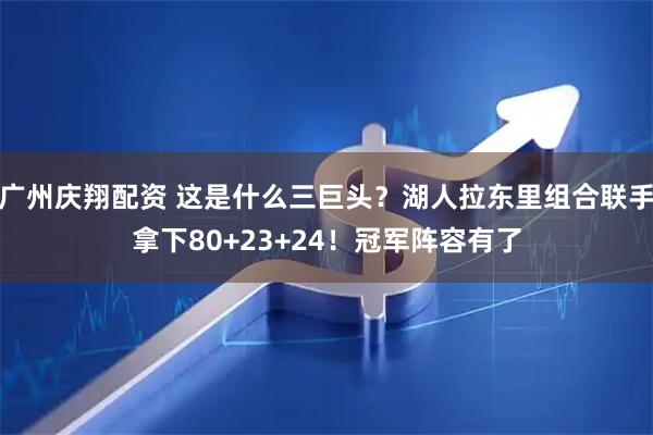 广州庆翔配资 这是什么三巨头？湖人拉东里组合联手拿下80+23+24！冠军阵容有了