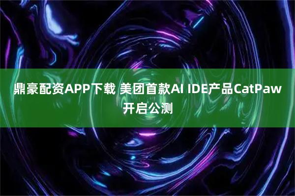 鼎豪配资APP下载 美团首款AI IDE产品CatPaw开启公测