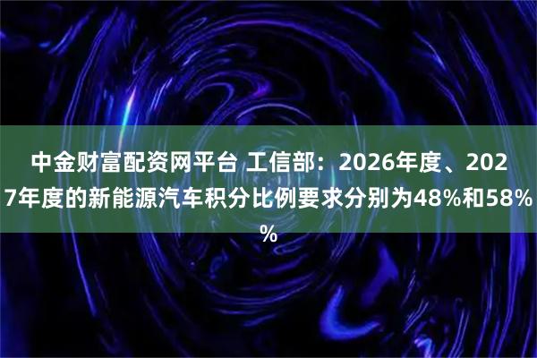 中金财富配资网平台 工信部：2026年度、2027年度的新能源汽车积分比例要求分别为48%和58%