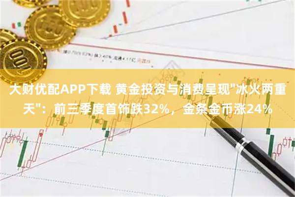 大财优配APP下载 黄金投资与消费呈现"冰火两重天"：前三季度首饰跌32%，金条金币涨24%