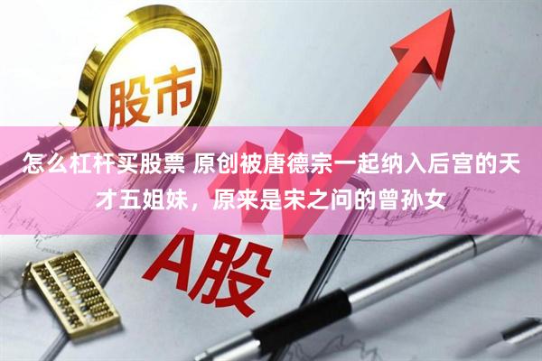 怎么杠杆买股票 原创被唐德宗一起纳入后宫的天才五姐妹，原来是宋之问的曾孙女