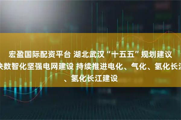 宏盈国际配资平台 湖北武汉“十五五”规划建议：加快数智化坚强电网建设 持续推进电化、气化、氢化长江建设
