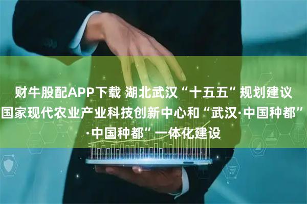 财牛股配APP下载 湖北武汉“十五五”规划建议：深化武汉国家现代农业产业科技创新中心和“武汉·中国种都”一体化建设