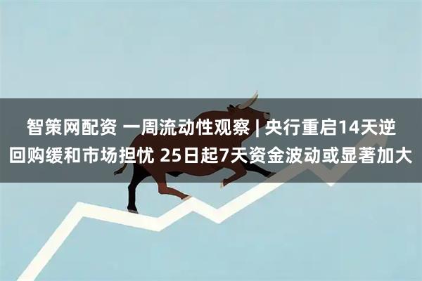 智策网配资 一周流动性观察 | 央行重启14天逆回购缓和市场担忧 25日起7天资金波动或显著加大