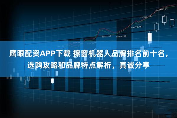 鹰眼配资APP下载 擦窗机器人品牌排名前十名,选购攻略和品牌特点解析,真诚分享