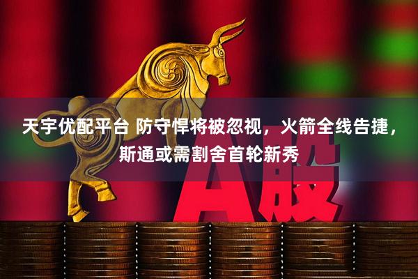 天宇优配平台 防守悍将被忽视,火箭全线告捷,斯通或需割舍首轮新秀