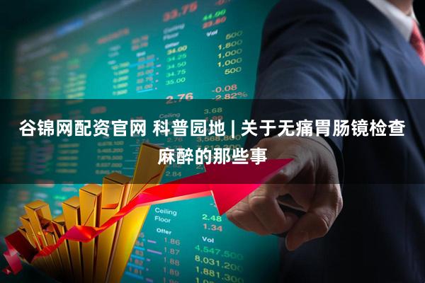 谷锦网配资官网 科普园地 | 关于无痛胃肠镜检查麻醉的那些事