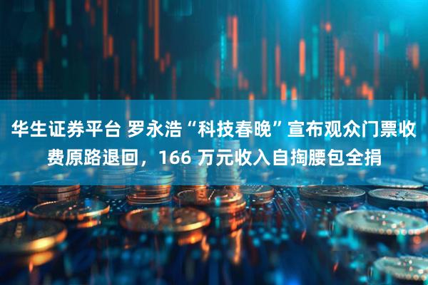 华生证券平台 罗永浩“科技春晚”宣布观众门票收费原路退回，166 万元收入自掏腰包全捐