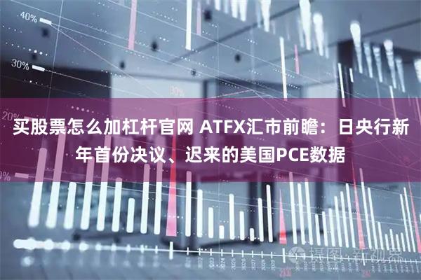 买股票怎么加杠杆官网 ATFX汇市前瞻：日央行新年首份决议、迟来的美国PCE数据