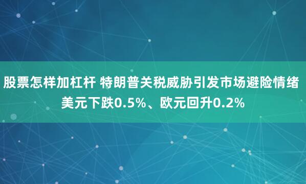 股票怎样加杠杆 特朗普关税威胁引发市场避险情绪 美元下跌0.5%、欧元回升0.2%