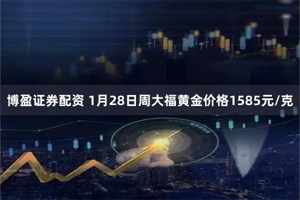 博盈证券配资 1月28日周大福黄金价格1585元/克