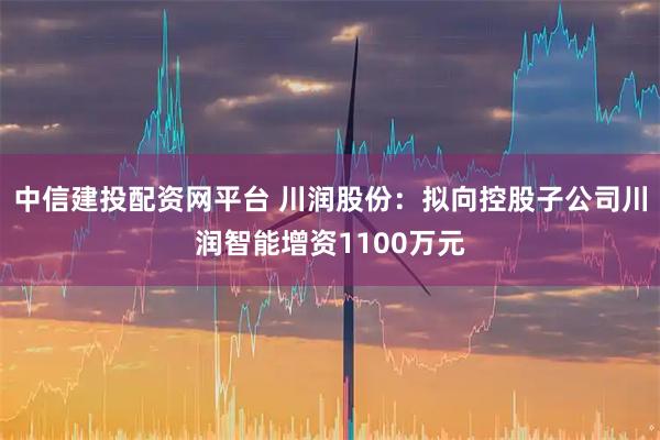 中信建投配资网平台 川润股份：拟向控股子公司川润智能增资1100万元