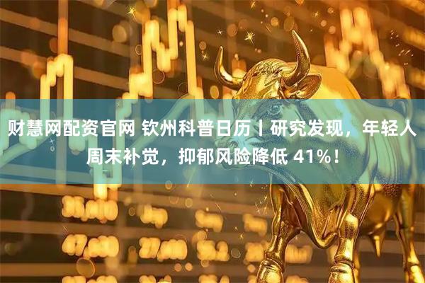 财慧网配资官网 钦州科普日历丨研究发现，年轻人周末补觉，抑郁风险降低 41%！