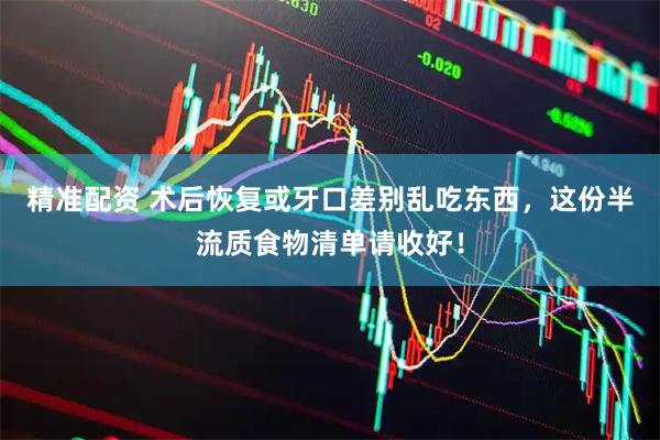 精准配资 术后恢复或牙口差别乱吃东西，这份半流质食物清单请收好！