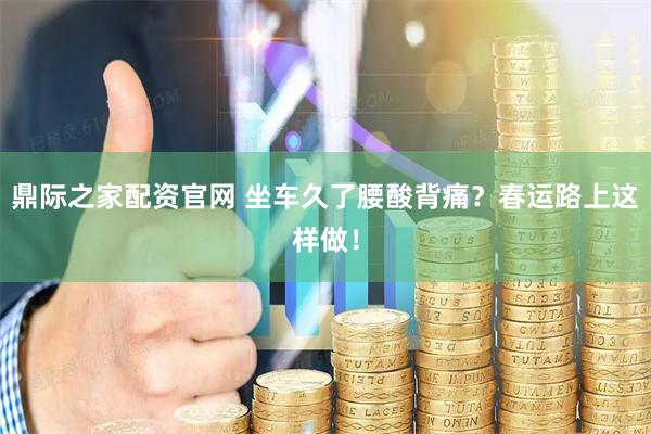 鼎际之家配资官网 坐车久了腰酸背痛？春运路上这样做！