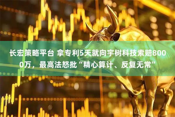 长宏策略平台 拿专利5天就向宇树科技索赔8000万，最高法怒批“精心算计、反复无常”