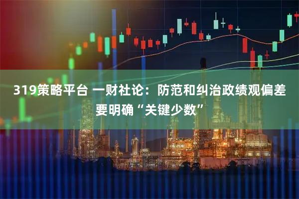 319策略平台 一财社论：防范和纠治政绩观偏差要明确“关键少数”