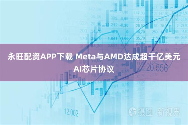永旺配资APP下载 Meta与AMD达成超千亿美元AI芯片协议