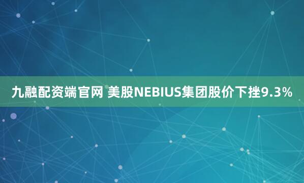 九融配资端官网 美股NEBIUS集团股价下挫9.3%