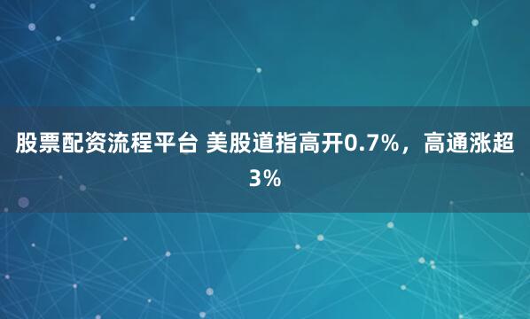 股票配资流程平台 美股道指高开0.7%，高通涨超3%