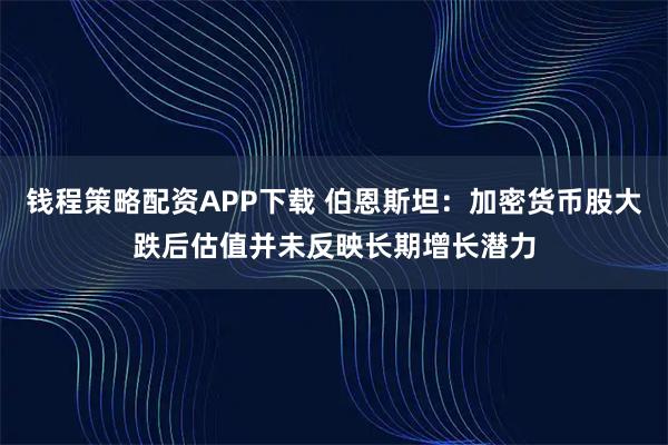 钱程策略配资APP下载 伯恩斯坦：加密货币股大跌后估值并未反映长期增长潜力