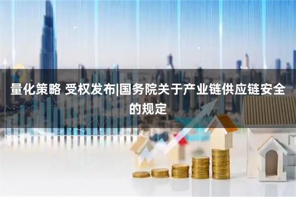 量化策略 受权发布|国务院关于产业链供应链安全的规定
