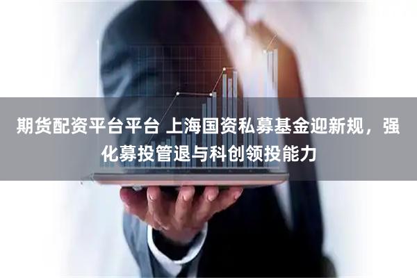 期货配资平台平台 上海国资私募基金迎新规，强化募投管退与科创领投能力