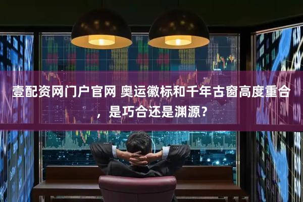 壹配资网门户官网 奥运徽标和千年古窗高度重合，是巧合还是渊源？