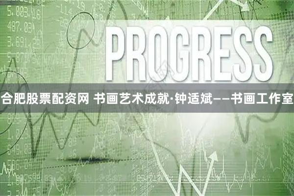 合肥股票配资网 书画艺术成就·钟适斌——书画工作室