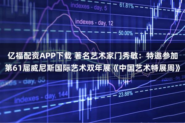 亿福配资APP下载 著名艺术家门秀敏：特邀参加第61届威尼斯国际艺术双年展《中国艺术特展周》