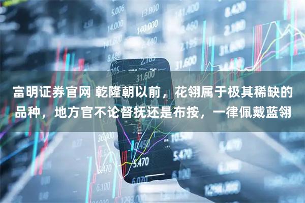 富明证券官网 乾隆朝以前，花翎属于极其稀缺的品种，地方官不论督抚还是布按，一律佩戴蓝翎