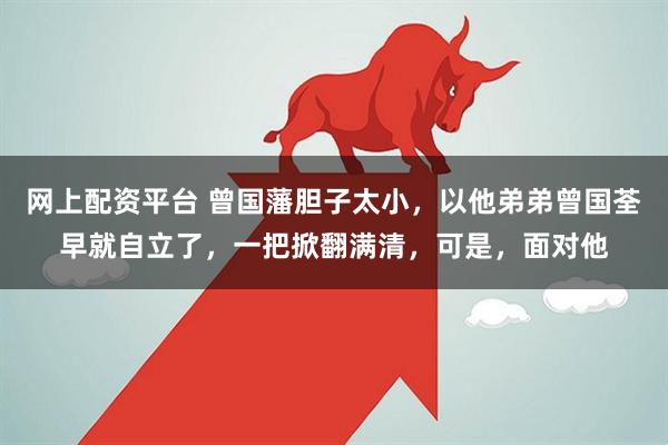 网上配资平台 曾国藩胆子太小，以他弟弟曾国荃早就自立了，一把掀翻满清，可是，面对他