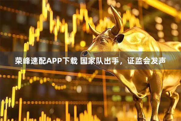 荣峰速配APP下载 国家队出手，证监会发声