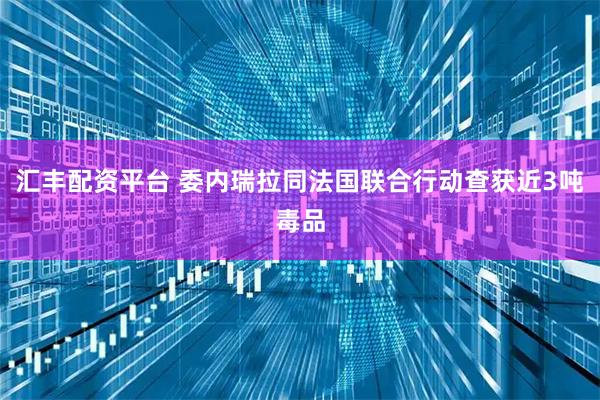 汇丰配资平台 委内瑞拉同法国联合行动查获近3吨毒品