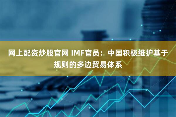 网上配资炒股官网 IMF官员：中国积极维护基于规则的多边贸易体系